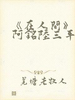 《在人间》采薇阿铭陆三平小说