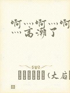 啊灬啊灬啊灬快灬高潮了