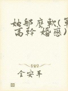 她那么软(军婚 高干 婚恋)完结