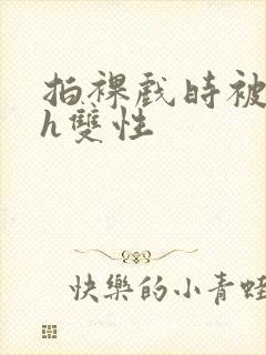 拍裸戏时被c了h双性