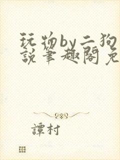 玩物by二狗小说笔趣阁免费阅读