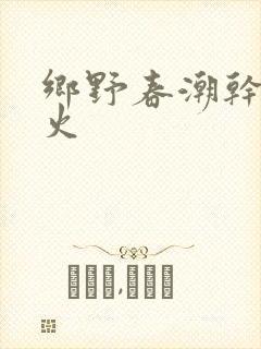 乡野春潮干柴烈火
