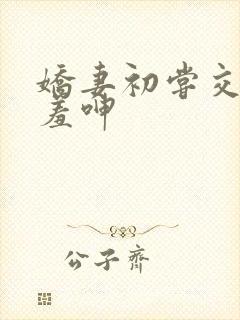 娇妻初尝交换害羞呻