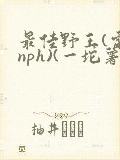 最佳野王(电竞nph)(一坨薯饼)_无拼音