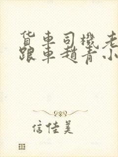 货车司机老周和跟车赵青小明