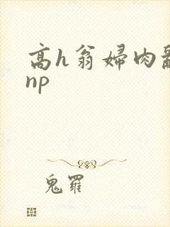 高h翁妇肉乱文np