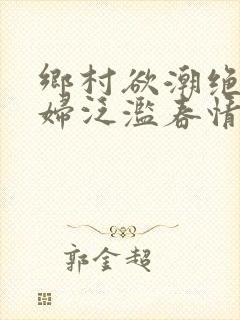 乡村欲潮绝色村妇泛滥春情