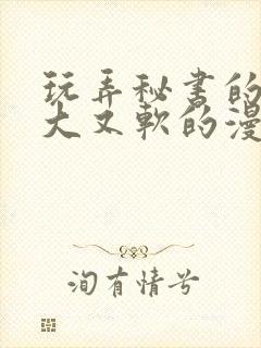 玩弄秘书的奶又大又软的漫画