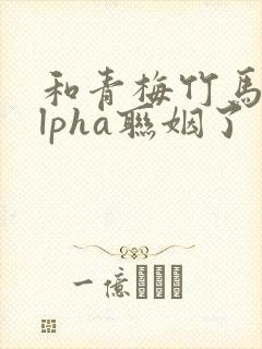 和青梅竹马的alpha联姻了 笔趣阁