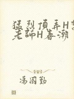 猛烈顶弄H禁欲老师H春潮