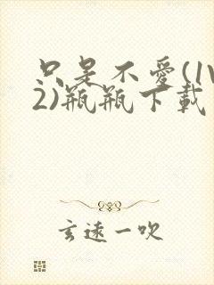 只是不爱(1V2)瓶瓶下载