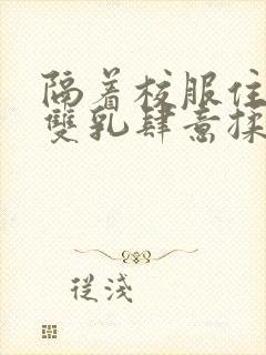 隔着校服住她的双乳肆意揉封面