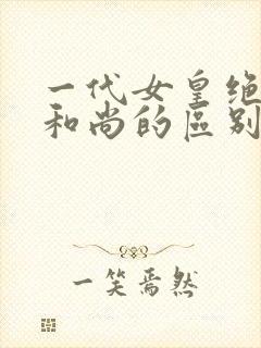 一代女皇绝版与和尚的区别