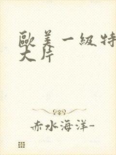 欧美一级特黄a大片