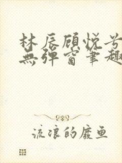 林辰顾悦兮正版无弹窗笔趣阁