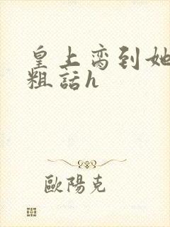 皇上脔到她哭h粗话h