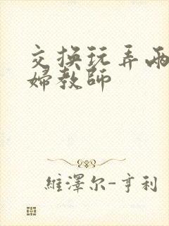 交换玩弄两个美妇教师