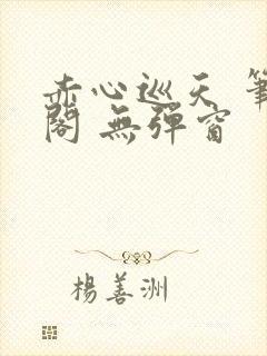 赤心巡天 笔趣阁 无弹窗