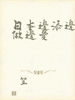 日本边添边摸边做边爱