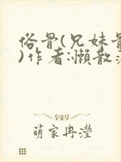 俗骨(兄妹骨科)作者:懒散蒲公英