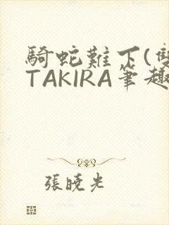 骑蛇难下(双)TAKIRA笔趣阁