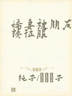 娇妻被朋友大肉楱征服