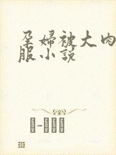 孕妇被大肉楱征服小说