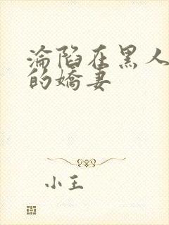 沦陷在黑人胯下的娇妻