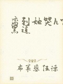 脔到她哭h宫交黑道