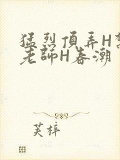 猛烈顶弄H禁欲老师H春潮