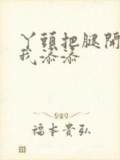 丫头把腿开大让我添添