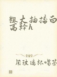 粗大抽搐白浊h高干h