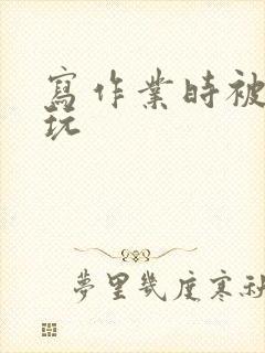 写作业时被爹地玩