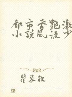 都市香艳激情肉小说风流少年小说