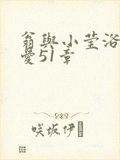 翁与小莹浴室欢爱51章