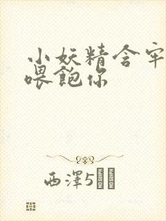 小妖精含牢了我喂饱你