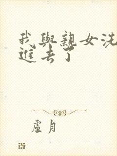 我与亲女洗澡时进去了