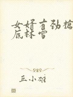 女婿有劲枪枪到底林雪