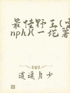最佳野王(电竞nph)(一坨薯饼)_无拼音