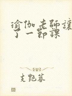 瑜伽老师让我C了一节课