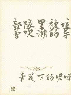 部队里被咬住花蒂吹潮的导演是谁