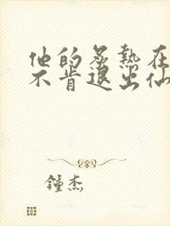 他的炙热在我那不肯退出仙侠