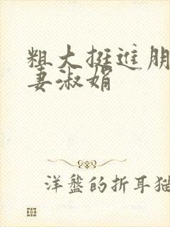 粗大挺进朋友人妻淑娟