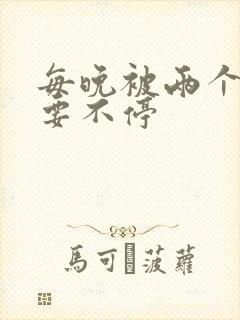 每晚被两个师傅要不停