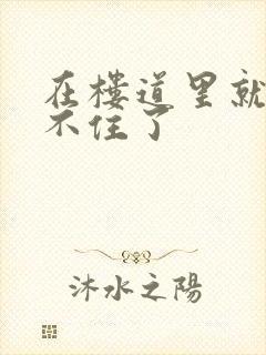 在楼道里就控制不住了