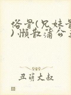 俗骨(兄妹骨科) 懒散蒲公英结局