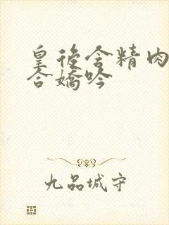 皇后含精肉臀迎合娇吟