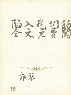 陷入我们的热恋全文免费阅读