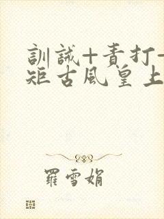 训诫+责打+规矩古风皇上皇后