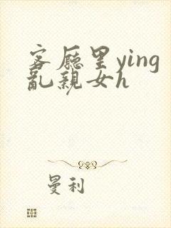 客厅里ying乱亲女h